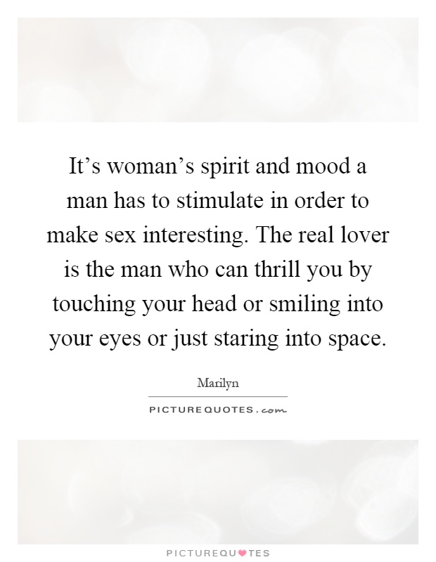 It's woman's spirit and mood a man has to stimulate in order to make sex interesting. The real lover is the man who can thrill you by touching your head or smiling into your eyes or just staring into space Picture Quote #1
