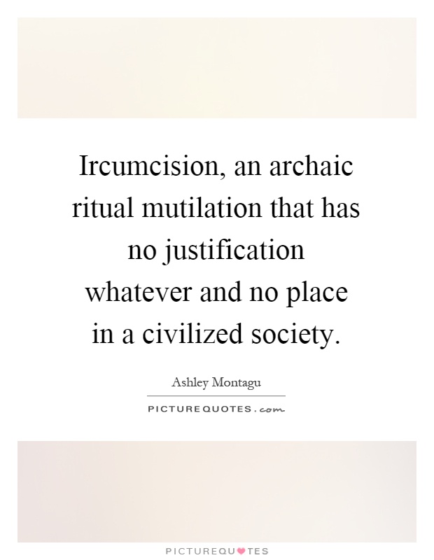 Ircumcision, an archaic ritual mutilation that has no justification whatever and no place in a civilized society Picture Quote #1