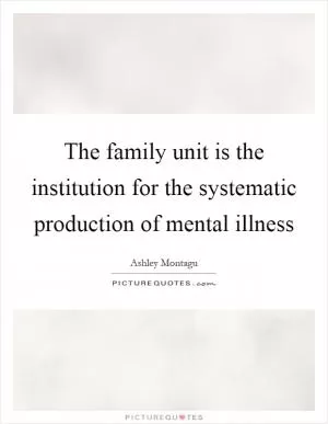 The family unit is the institution for the systematic production of mental illness Picture Quote #1