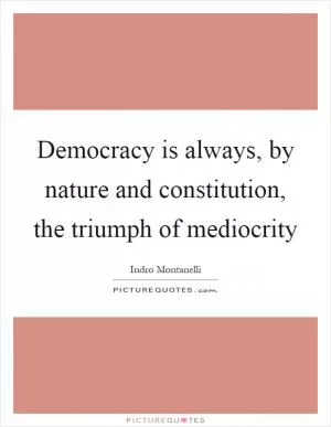 Democracy is always, by nature and constitution, the triumph of mediocrity Picture Quote #1