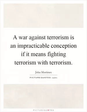 A war against terrorism is an impracticable conception if it means fighting terrorism with terrorism Picture Quote #1
