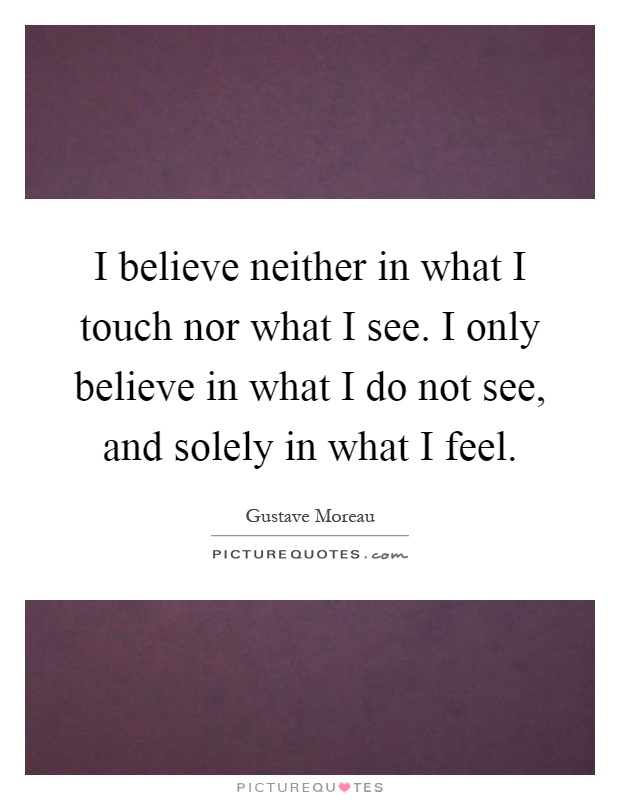 I believe neither in what I touch nor what I see. I only believe in what I do not see, and solely in what I feel Picture Quote #1