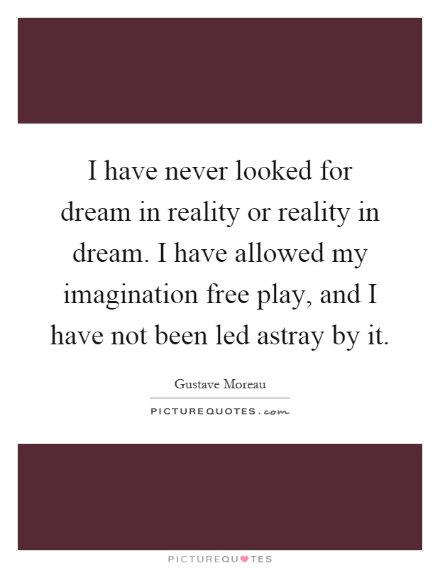 I have never looked for dream in reality or reality in dream. I have allowed my imagination free play, and I have not been led astray by it Picture Quote #1
