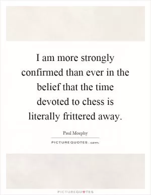 I am more strongly confirmed than ever in the belief that the time devoted to chess is literally frittered away Picture Quote #1