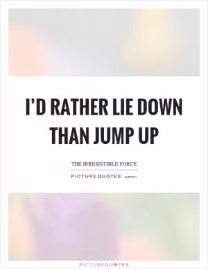 I’d rather lie down than jump up Picture Quote #1