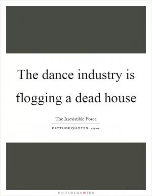 The dance industry is flogging a dead house Picture Quote #1