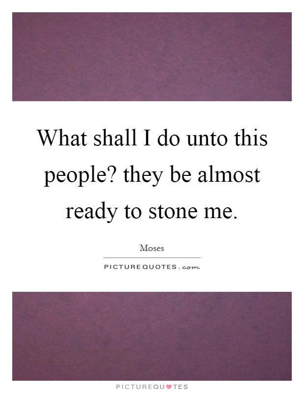 What shall I do unto this people? they be almost ready to stone me Picture Quote #1