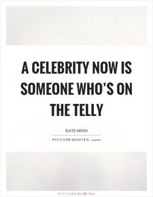 A celebrity now is someone who’s on the telly Picture Quote #1