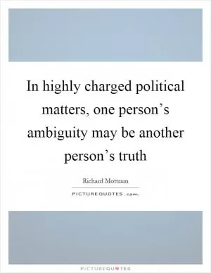 In highly charged political matters, one person’s ambiguity may be another person’s truth Picture Quote #1
