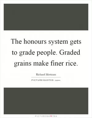 The honours system gets to grade people. Graded grains make finer rice Picture Quote #1