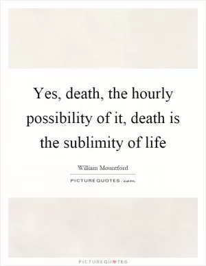 Yes, death, the hourly possibility of it, death is the sublimity of life Picture Quote #1