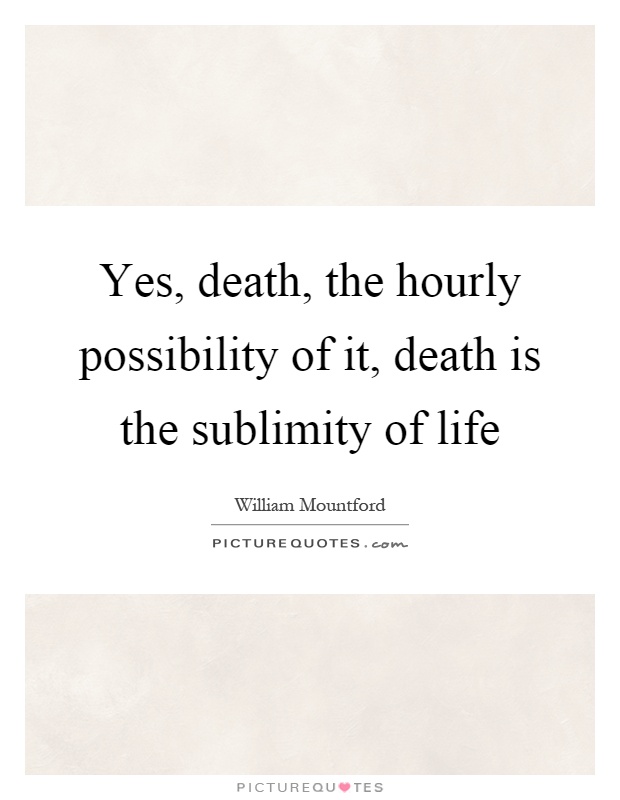 Yes, death, the hourly possibility of it, death is the sublimity of life Picture Quote #1