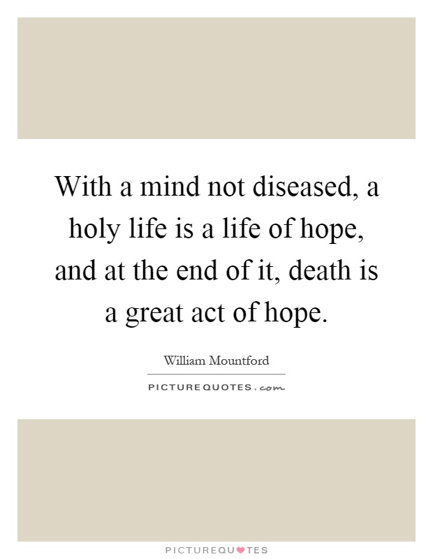 With a mind not diseased, a holy life is a life of hope, and at the end of it, death is a great act of hope Picture Quote #1