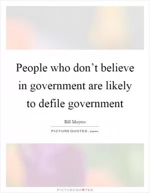 People who don’t believe in government are likely to defile government Picture Quote #1