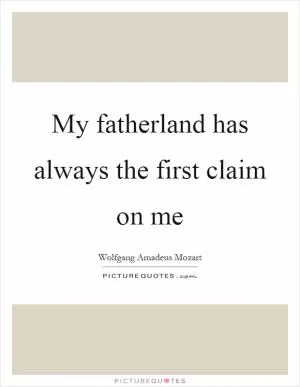 My fatherland has always the first claim on me Picture Quote #1