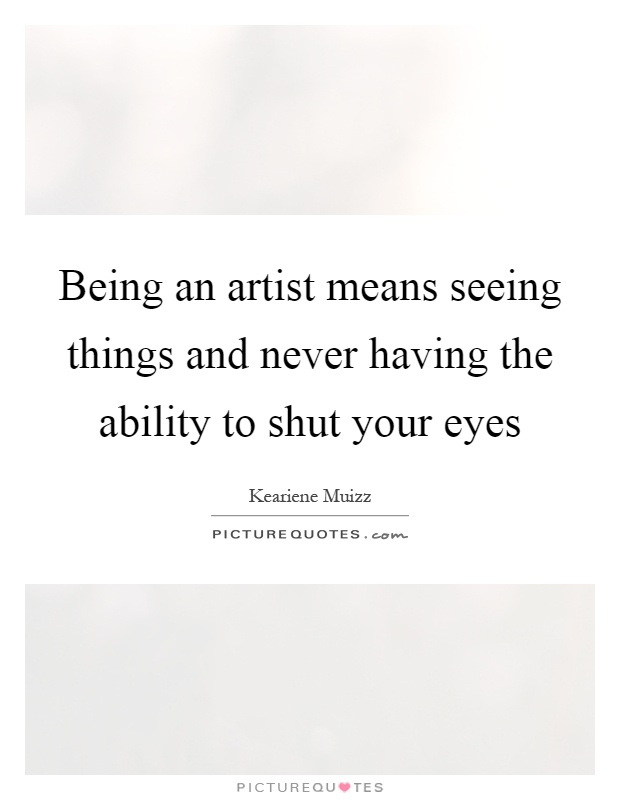 Being an artist means seeing things and never having the ability to shut your eyes Picture Quote #1