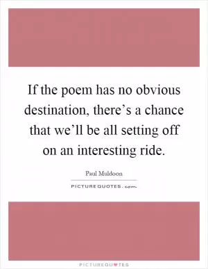 If the poem has no obvious destination, there’s a chance that we’ll be all setting off on an interesting ride Picture Quote #1