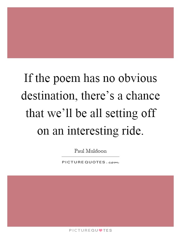 If the poem has no obvious destination, there's a chance that we'll be all setting off on an interesting ride Picture Quote #1