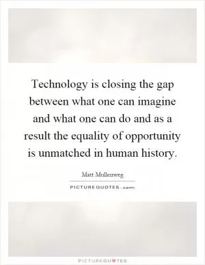 Technology is closing the gap between what one can imagine and what one can do and as a result the equality of opportunity is unmatched in human history Picture Quote #1