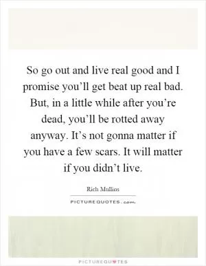 So go out and live real good and I promise you’ll get beat up real bad. But, in a little while after you’re dead, you’ll be rotted away anyway. It’s not gonna matter if you have a few scars. It will matter if you didn’t live Picture Quote #1
