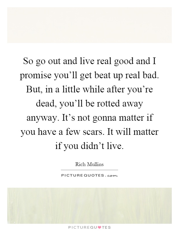 So go out and live real good and I promise you'll get beat up real bad. But, in a little while after you're dead, you'll be rotted away anyway. It's not gonna matter if you have a few scars. It will matter if you didn't live Picture Quote #1