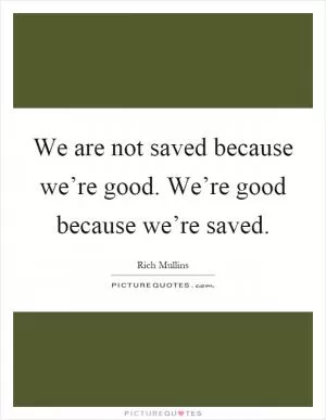 We are not saved because we’re good. We’re good because we’re saved Picture Quote #1