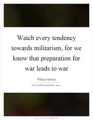 Watch every tendency towards militarism, for we know that preparation for war leads to war Picture Quote #1