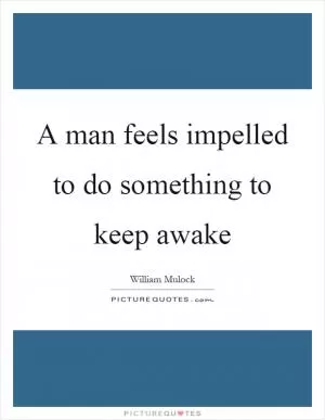 A man feels impelled to do something to keep awake Picture Quote #1