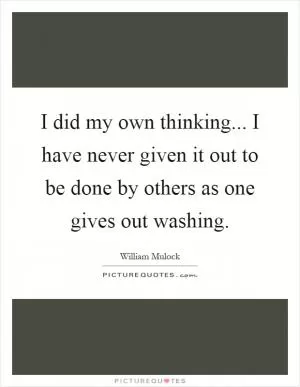 I did my own thinking... I have never given it out to be done by others as one gives out washing Picture Quote #1