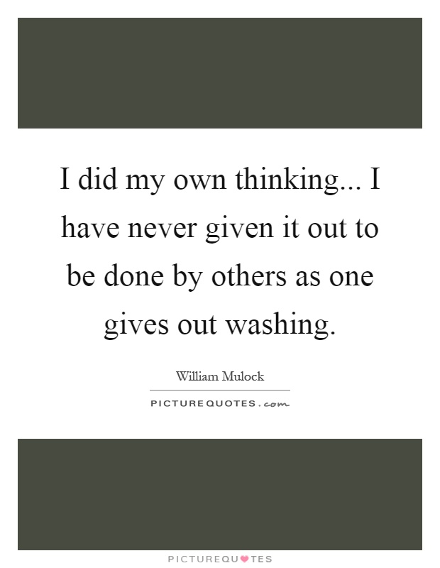 I did my own thinking... I have never given it out to be done by others as one gives out washing Picture Quote #1