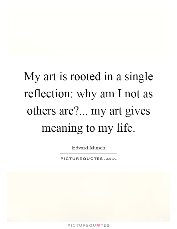 My art is rooted in a single reflection: why am I not as others are?... my art gives meaning to my life Picture Quote #1