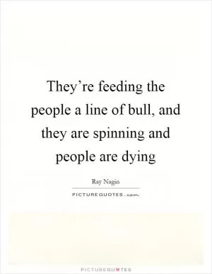 They’re feeding the people a line of bull, and they are spinning and people are dying Picture Quote #1