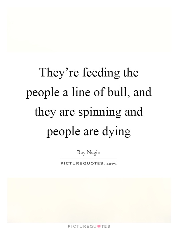 They're feeding the people a line of bull, and they are spinning and people are dying Picture Quote #1