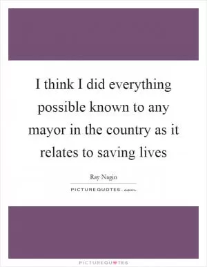 I think I did everything possible known to any mayor in the country as it relates to saving lives Picture Quote #1