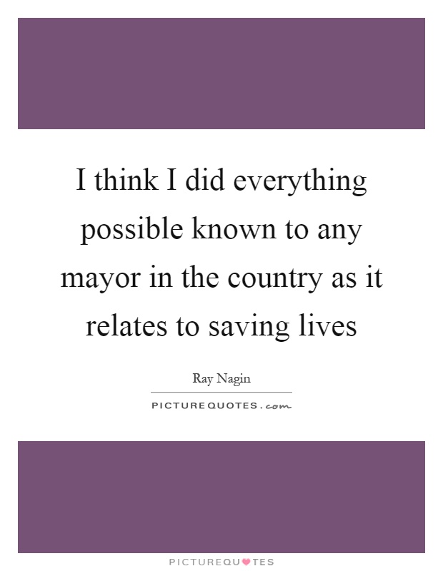 I think I did everything possible known to any mayor in the country as it relates to saving lives Picture Quote #1