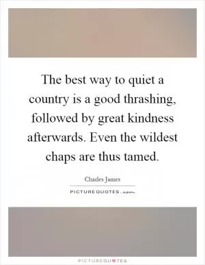 The best way to quiet a country is a good thrashing, followed by great kindness afterwards. Even the wildest chaps are thus tamed Picture Quote #1