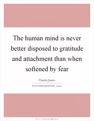 The human mind is never better disposed to gratitude and attachment than when softened by fear Picture Quote #1