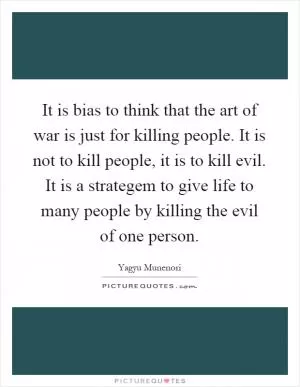 It is bias to think that the art of war is just for killing people. It is not to kill people, it is to kill evil. It is a strategem to give life to many people by killing the evil of one person Picture Quote #1