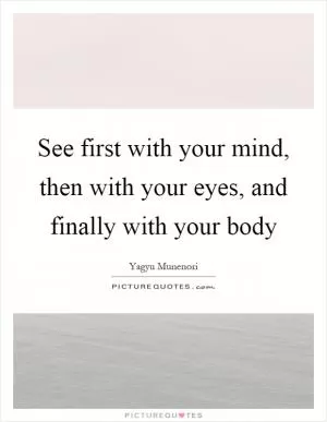 See first with your mind, then with your eyes, and finally with your body Picture Quote #1