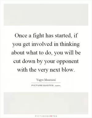 Once a fight has started, if you get involved in thinking about what to do, you will be cut down by your opponent with the very next blow Picture Quote #1