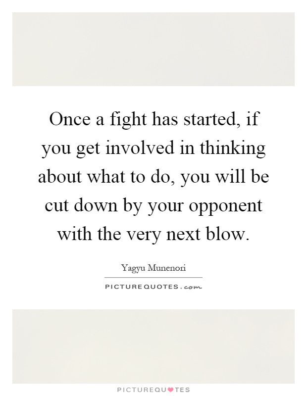 Once a fight has started, if you get involved in thinking about what to do, you will be cut down by your opponent with the very next blow Picture Quote #1