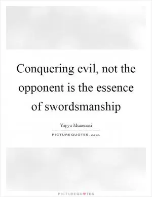 Conquering evil, not the opponent is the essence of swordsmanship Picture Quote #1