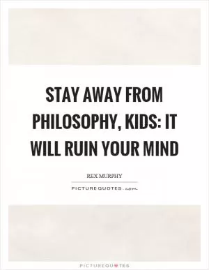 Stay away from philosophy, kids: it will ruin your mind Picture Quote #1