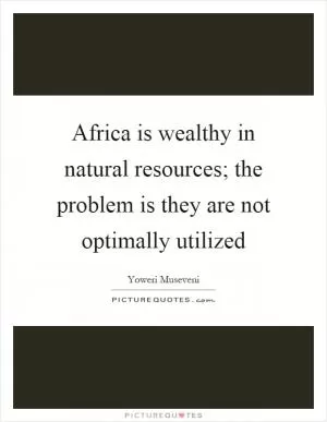 Africa is wealthy in natural resources; the problem is they are not optimally utilized Picture Quote #1