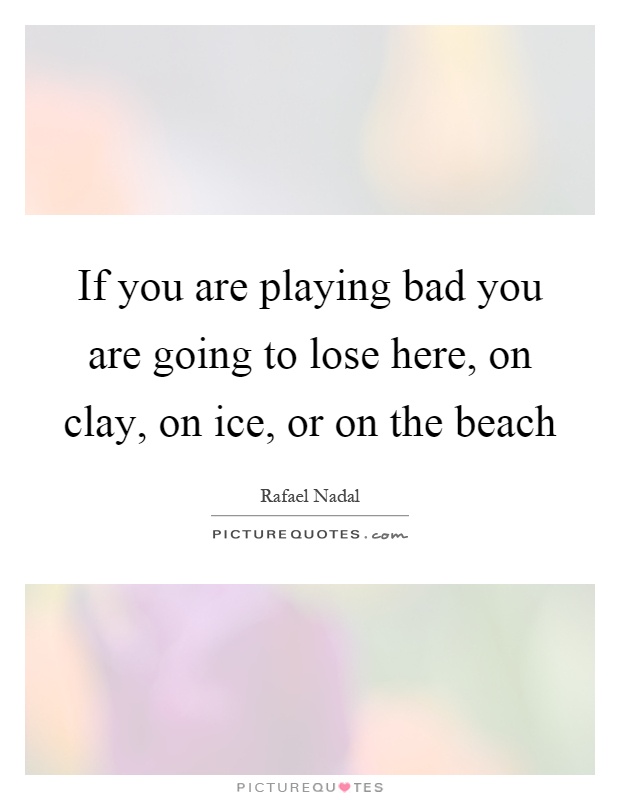 If you are playing bad you are going to lose here, on clay, on ice, or on the beach Picture Quote #1