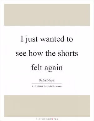 I just wanted to see how the shorts felt again Picture Quote #1