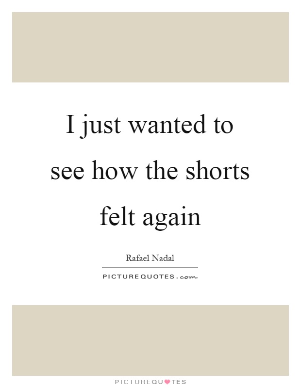 I just wanted to see how the shorts felt again Picture Quote #1