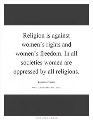 Religion is against women’s rights and women’s freedom. In all societies women are oppressed by all religions Picture Quote #1
