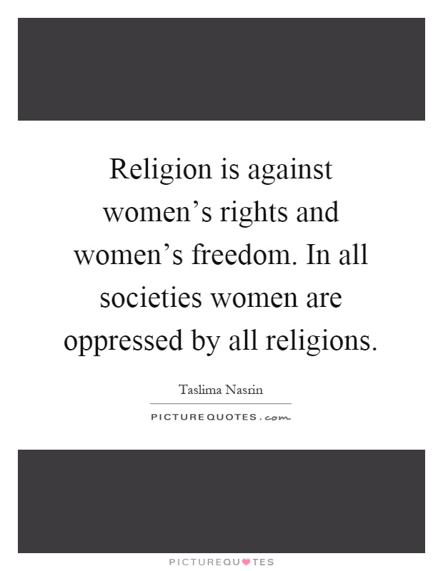 Religion is against women's rights and women's freedom. In all societies women are oppressed by all religions Picture Quote #1