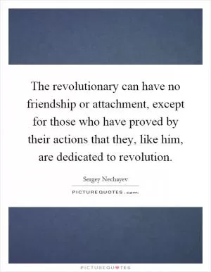 The revolutionary can have no friendship or attachment, except for those who have proved by their actions that they, like him, are dedicated to revolution Picture Quote #1